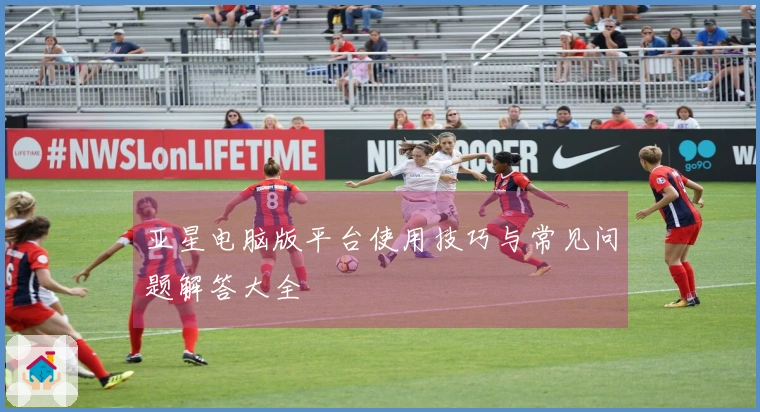 亚星电脑版平台使用技巧与常见问题解答大全