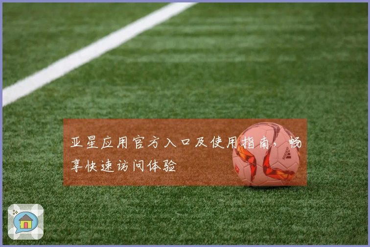 亚星应用官方入口及使用指南，畅享快速访问体验