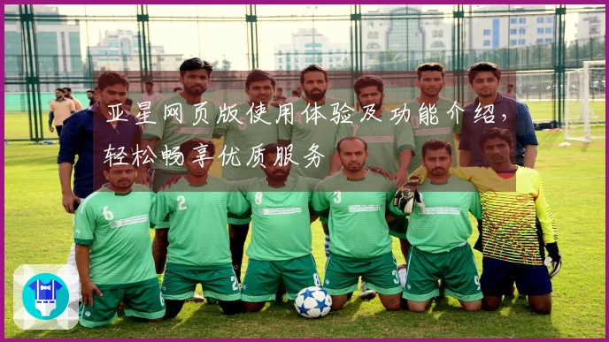 亚星网页版使用体验及功能介绍，轻松畅享优质服务