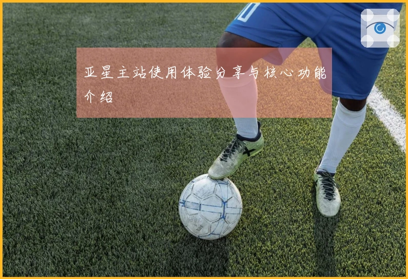亚星主站使用体验分享与核心功能介绍