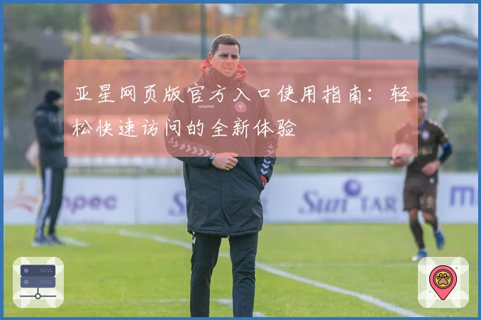 亚星网页版官方入口使用指南：轻松快速访问的全新体验
