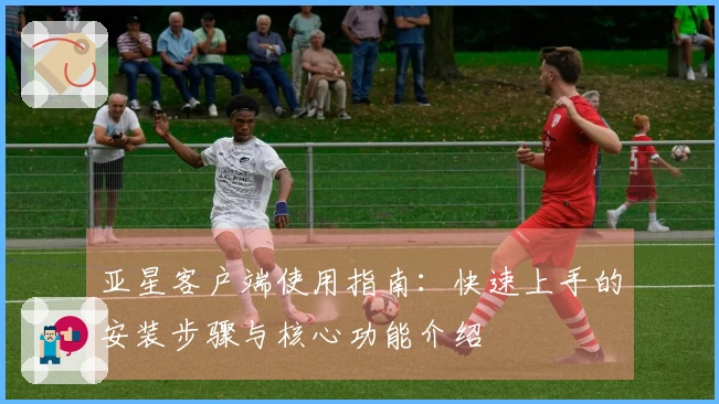 亚星客户端使用指南：快速上手的安装步骤与核心功能介绍