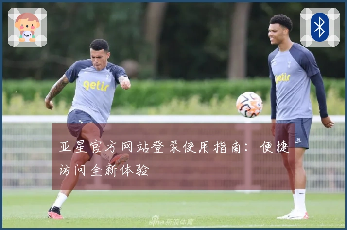 亚星官方网站登录使用指南：便捷访问全新体验