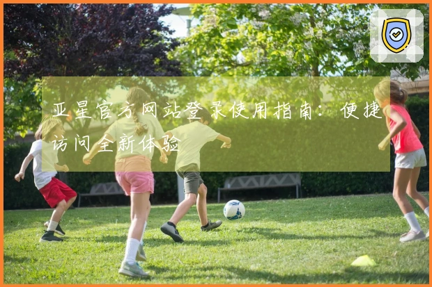 亚星官方网站登录使用指南：便捷访问全新体验