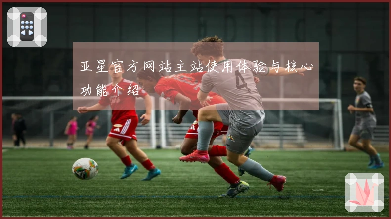 亚星官方网站主站使用体验与核心功能介绍