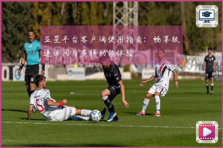 亚星平台客户端使用指南：畅享极速访问与多样功能体验