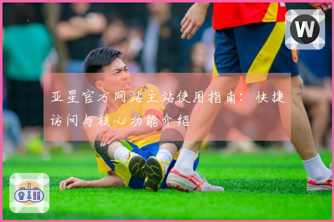 亚星官方网站主站使用指南：快捷访问与核心功能介绍