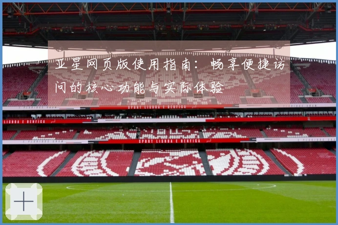 亚星网页版使用指南：畅享便捷访问的核心功能与实际体验