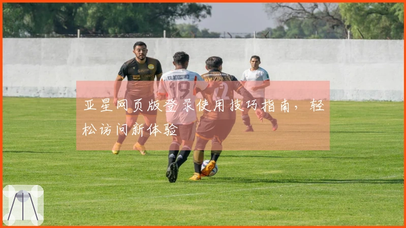 亚星网页版登录使用技巧指南，轻松访问新体验