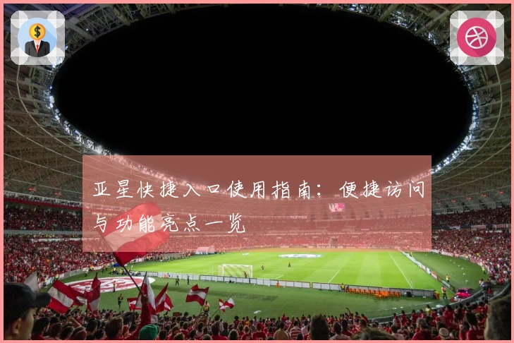 亚星快捷入口使用指南：便捷访问与功能亮点一览
