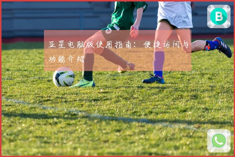 亚星电脑版使用指南：便捷访问与功能介绍
