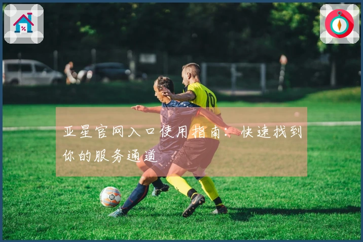 亚星官网入口使用指南：快速找到你的服务通道