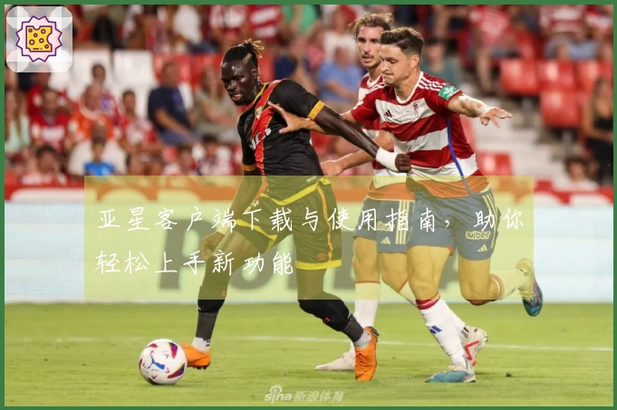 亚星客户端下载与使用指南，助你轻松上手新功能