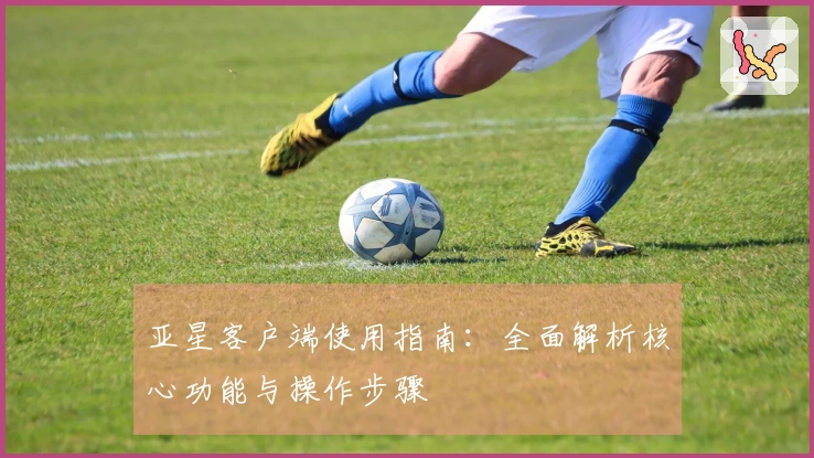 亚星客户端使用指南：全面解析核心功能与操作步骤