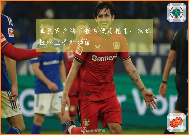 亚星客户端下载与使用指南，助你轻松上手新功能