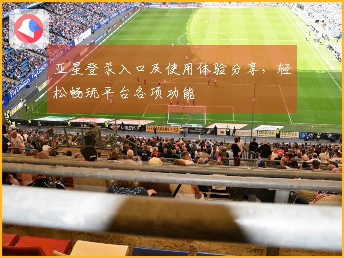 亚星登录入口及使用体验分享，轻松畅玩平台各项功能