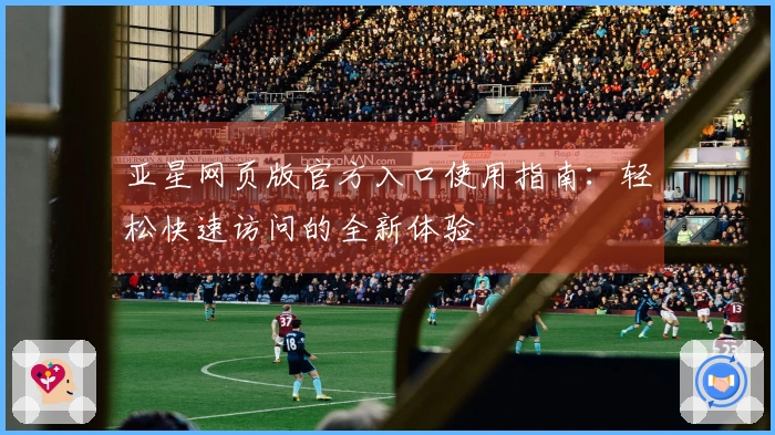 亚星网页版官方入口使用指南：轻松快速访问的全新体验
