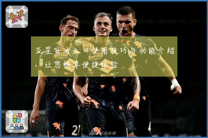 亚星官方入口使用技巧与功能介绍，让您畅享便捷体验