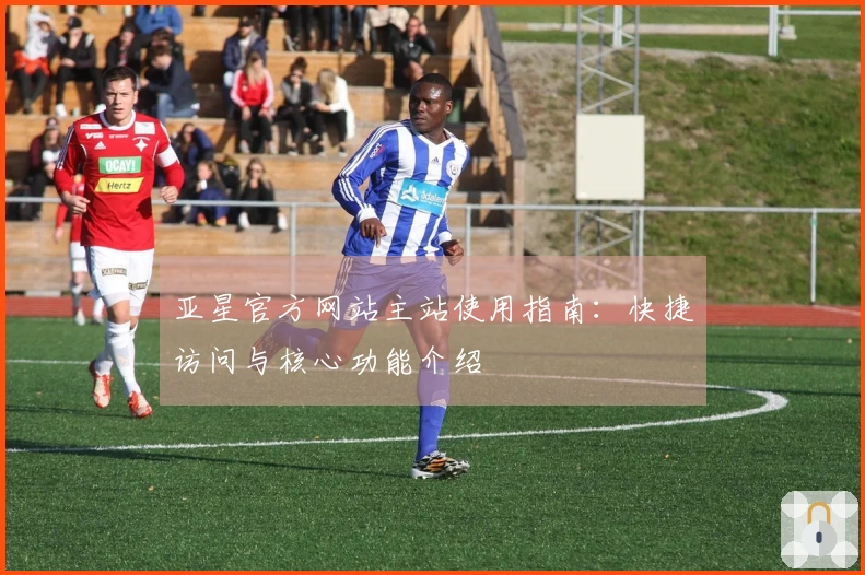 亚星官方网站主站使用指南：快捷访问与核心功能介绍