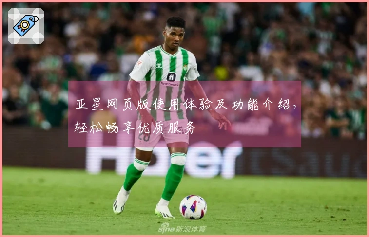 亚星网页版使用体验及功能介绍，轻松畅享优质服务