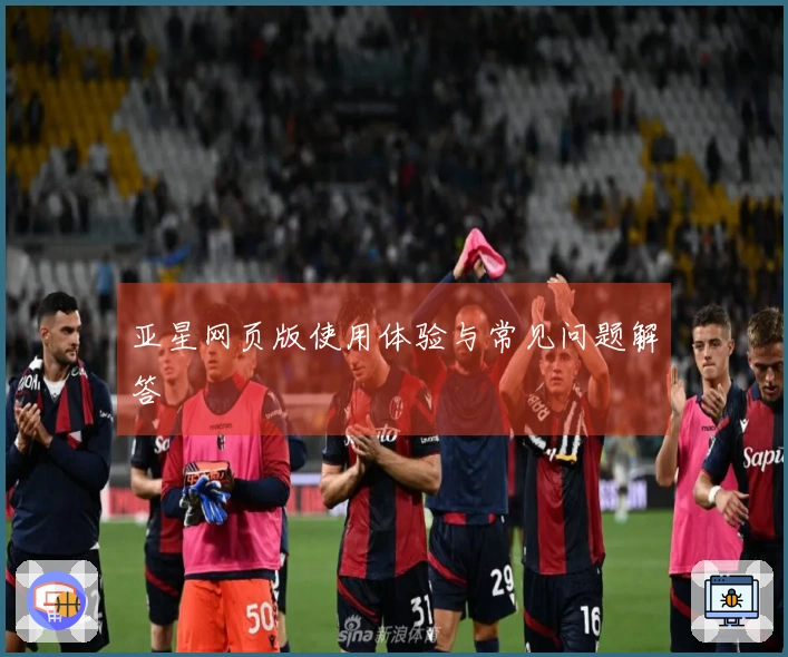 亚星网页版使用体验与常见问题解答