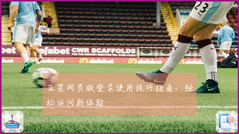 亚星网页版登录使用技巧指南，轻松访问新体验