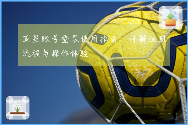 亚星账号登录使用指南：详解注册流程与操作体验