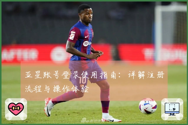 亚星账号登录使用指南：详解注册流程与操作体验
